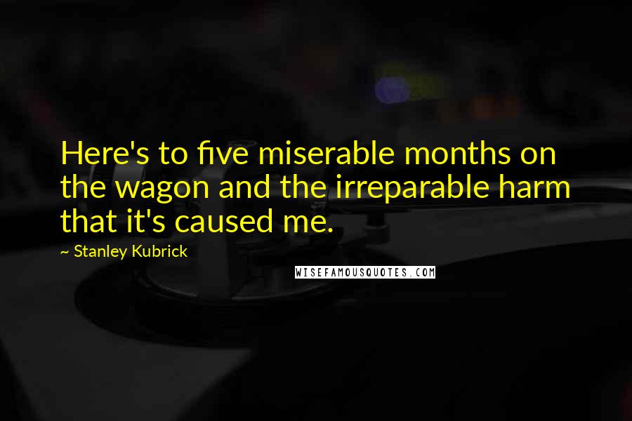 Stanley Kubrick Quotes: Here's to five miserable months on the wagon and the irreparable harm that it's caused me.