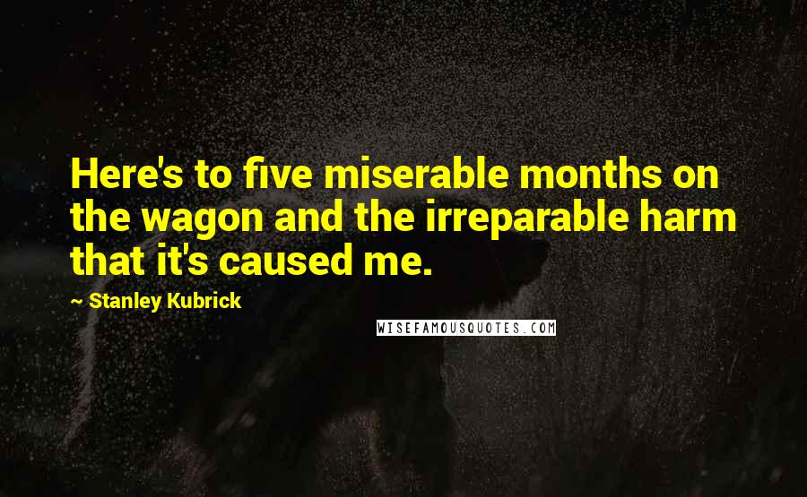 Stanley Kubrick Quotes: Here's to five miserable months on the wagon and the irreparable harm that it's caused me.