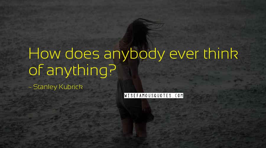 Stanley Kubrick Quotes: How does anybody ever think of anything?
