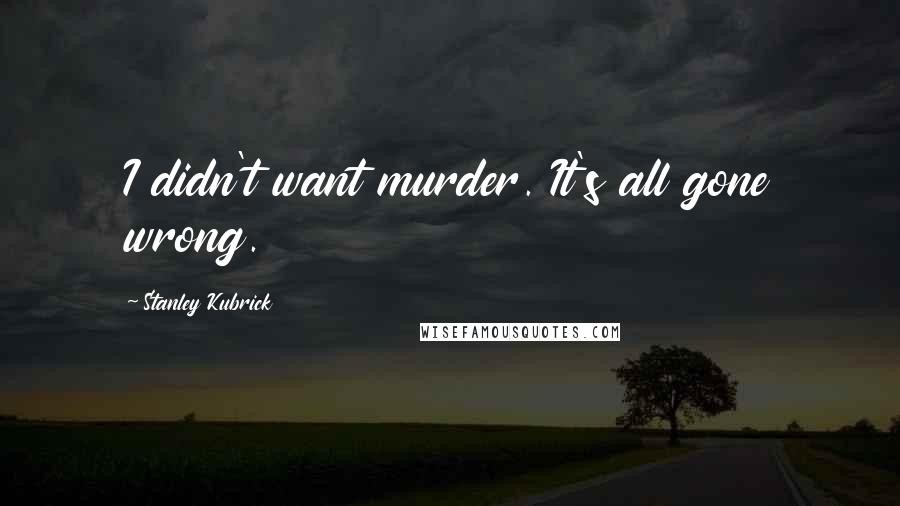 Stanley Kubrick Quotes: I didn't want murder. It's all gone wrong.