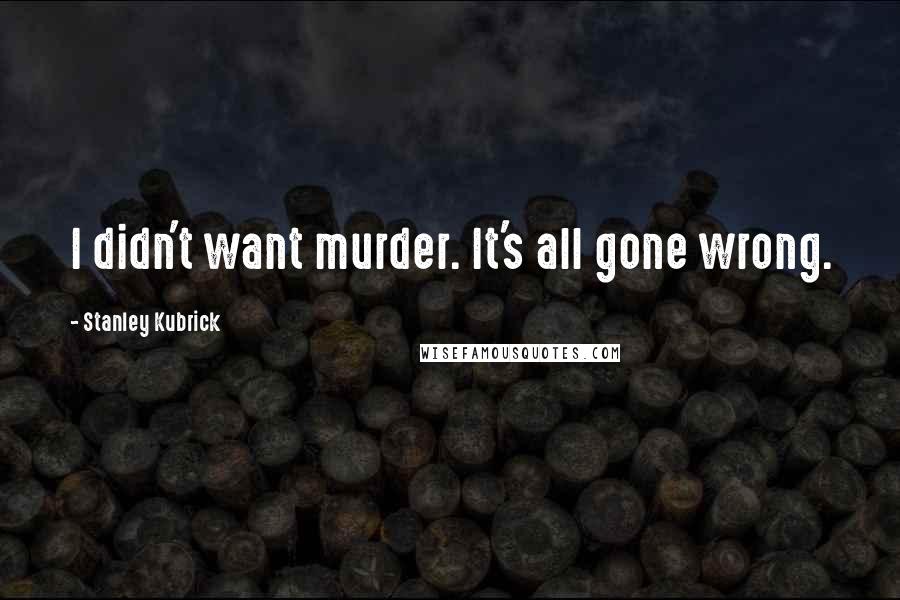 Stanley Kubrick Quotes: I didn't want murder. It's all gone wrong.