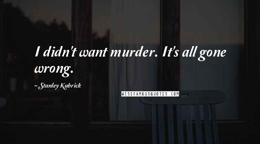 Stanley Kubrick Quotes: I didn't want murder. It's all gone wrong.