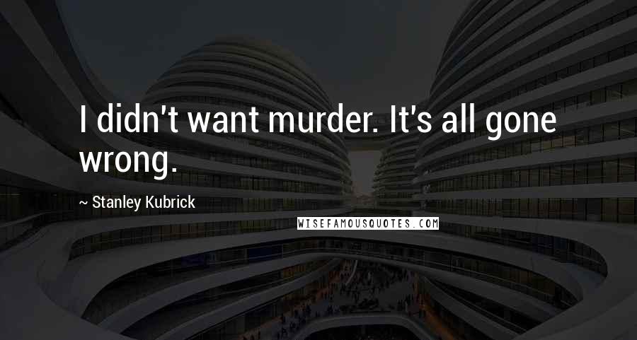 Stanley Kubrick Quotes: I didn't want murder. It's all gone wrong.