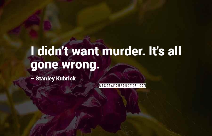 Stanley Kubrick Quotes: I didn't want murder. It's all gone wrong.