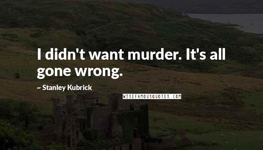 Stanley Kubrick Quotes: I didn't want murder. It's all gone wrong.