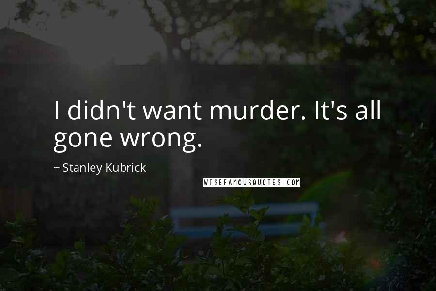 Stanley Kubrick Quotes: I didn't want murder. It's all gone wrong.