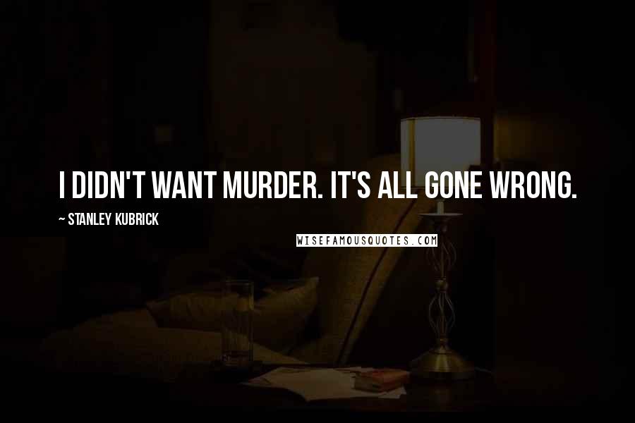 Stanley Kubrick Quotes: I didn't want murder. It's all gone wrong.