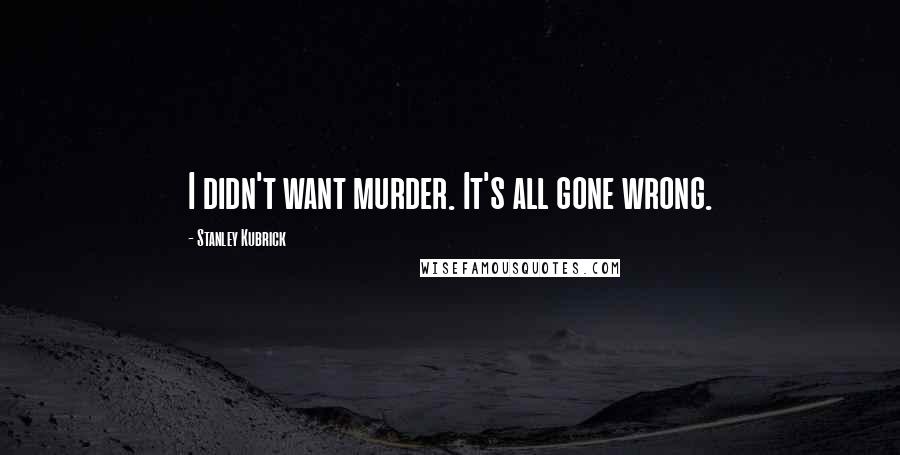 Stanley Kubrick Quotes: I didn't want murder. It's all gone wrong.