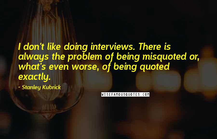 Stanley Kubrick Quotes: I don't like doing interviews. There is always the problem of being misquoted or, what's even worse, of being quoted exactly.