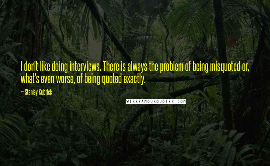 Stanley Kubrick Quotes: I don't like doing interviews. There is always the problem of being misquoted or, what's even worse, of being quoted exactly.