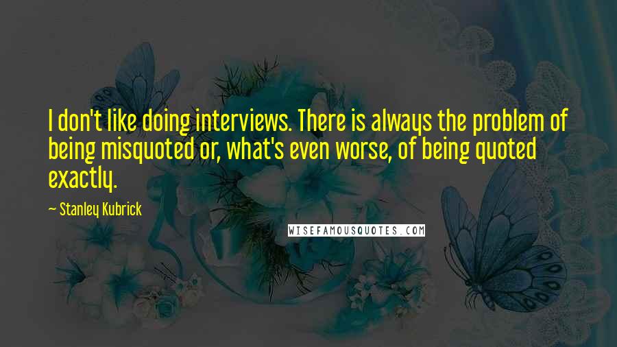 Stanley Kubrick Quotes: I don't like doing interviews. There is always the problem of being misquoted or, what's even worse, of being quoted exactly.