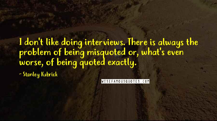 Stanley Kubrick Quotes: I don't like doing interviews. There is always the problem of being misquoted or, what's even worse, of being quoted exactly.