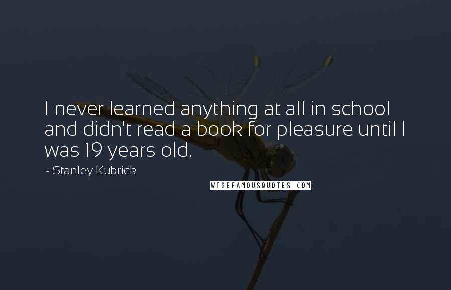 Stanley Kubrick Quotes: I never learned anything at all in school and didn't read a book for pleasure until I was 19 years old.