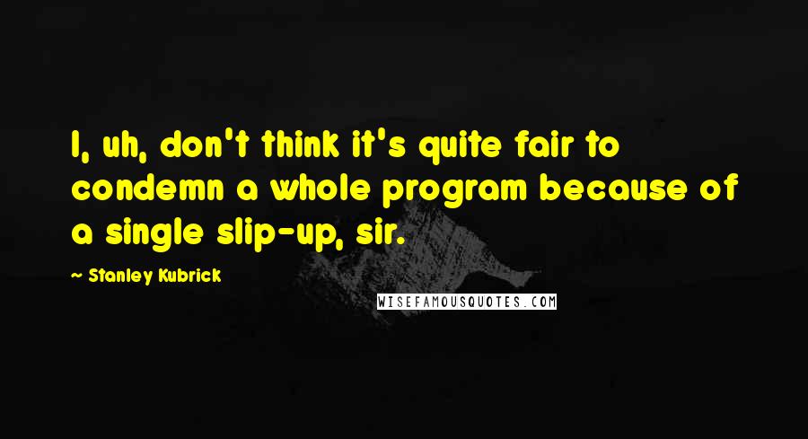 Stanley Kubrick Quotes: I, uh, don't think it's quite fair to condemn a whole program because of a single slip-up, sir.