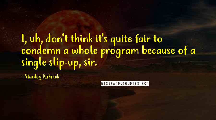 Stanley Kubrick Quotes: I, uh, don't think it's quite fair to condemn a whole program because of a single slip-up, sir.
