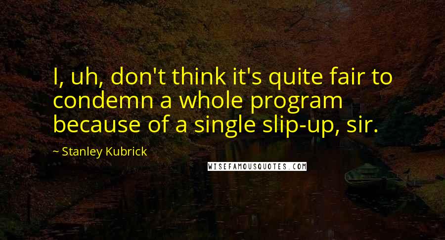 Stanley Kubrick Quotes: I, uh, don't think it's quite fair to condemn a whole program because of a single slip-up, sir.