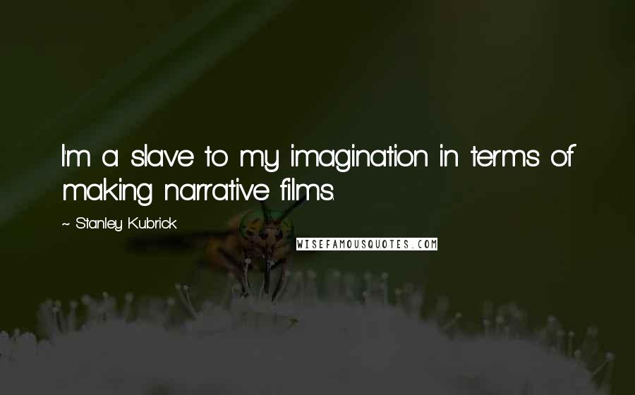 Stanley Kubrick Quotes: I'm a slave to my imagination in terms of making narrative films.