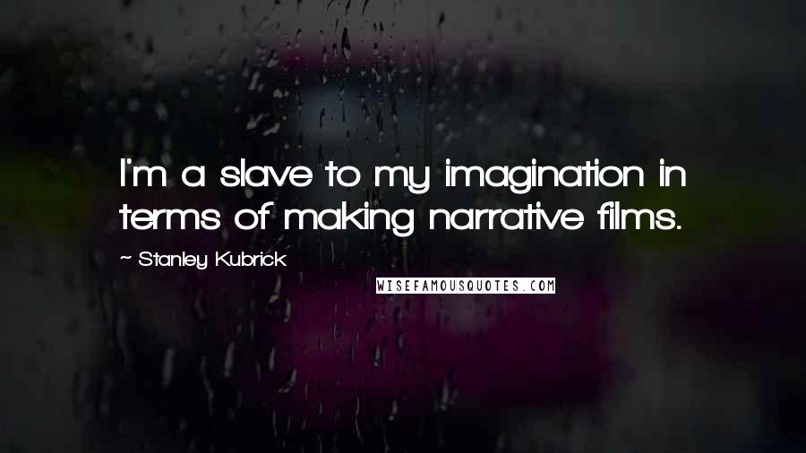 Stanley Kubrick Quotes: I'm a slave to my imagination in terms of making narrative films.