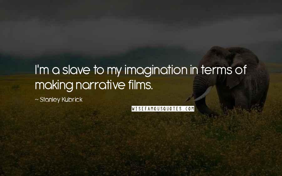 Stanley Kubrick Quotes: I'm a slave to my imagination in terms of making narrative films.