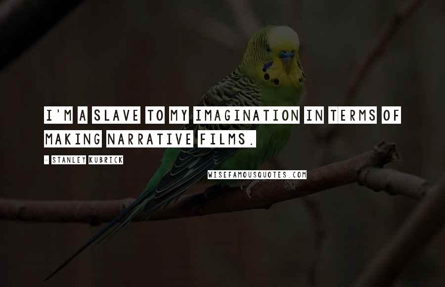 Stanley Kubrick Quotes: I'm a slave to my imagination in terms of making narrative films.