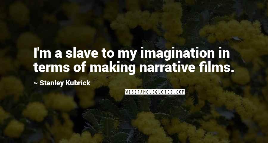 Stanley Kubrick Quotes: I'm a slave to my imagination in terms of making narrative films.