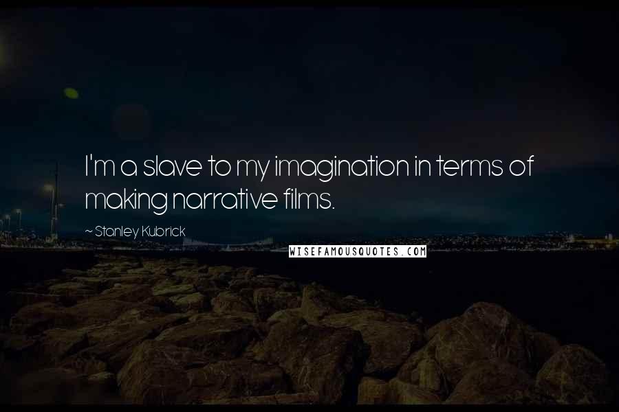 Stanley Kubrick Quotes: I'm a slave to my imagination in terms of making narrative films.