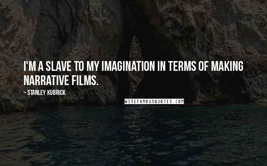 Stanley Kubrick Quotes: I'm a slave to my imagination in terms of making narrative films.