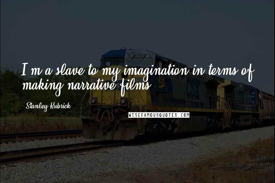 Stanley Kubrick Quotes: I'm a slave to my imagination in terms of making narrative films.