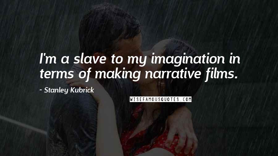 Stanley Kubrick Quotes: I'm a slave to my imagination in terms of making narrative films.