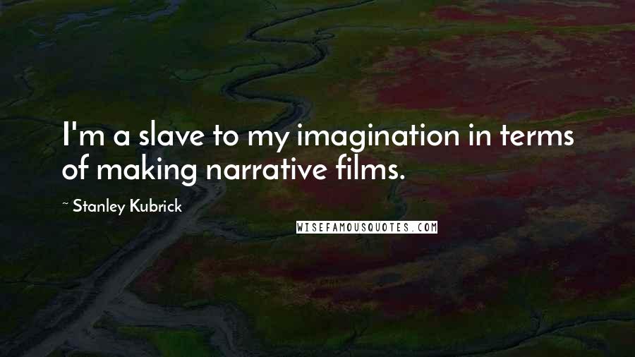 Stanley Kubrick Quotes: I'm a slave to my imagination in terms of making narrative films.