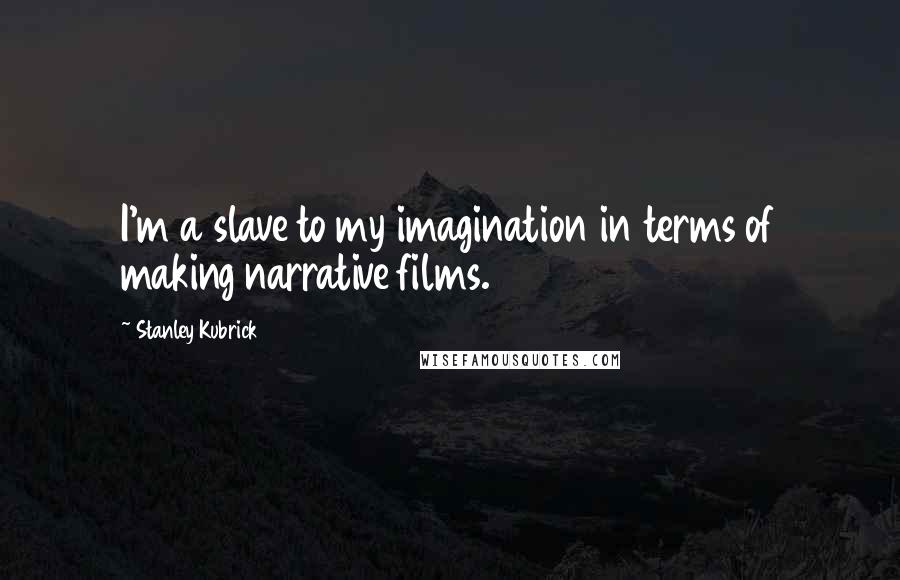 Stanley Kubrick Quotes: I'm a slave to my imagination in terms of making narrative films.