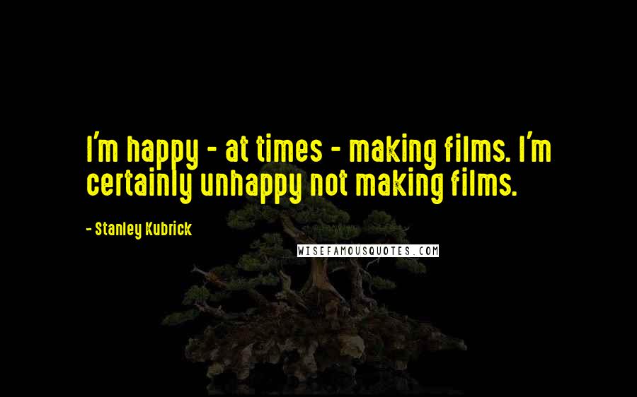 Stanley Kubrick Quotes: I'm happy - at times - making films. I'm certainly unhappy not making films.