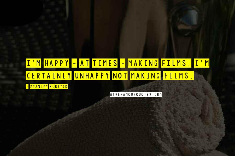 Stanley Kubrick Quotes: I'm happy - at times - making films. I'm certainly unhappy not making films.
