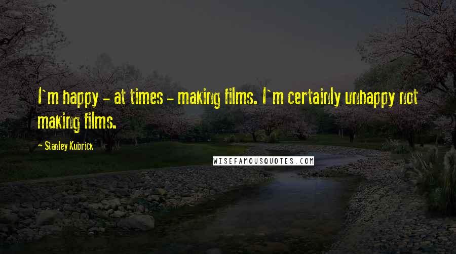 Stanley Kubrick Quotes: I'm happy - at times - making films. I'm certainly unhappy not making films.