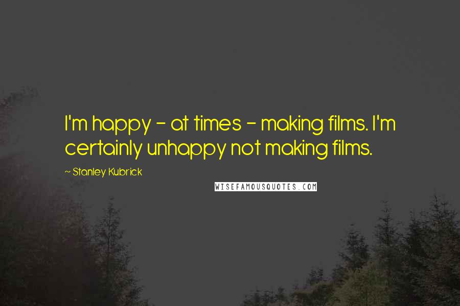 Stanley Kubrick Quotes: I'm happy - at times - making films. I'm certainly unhappy not making films.