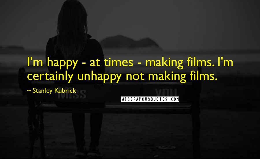 Stanley Kubrick Quotes: I'm happy - at times - making films. I'm certainly unhappy not making films.