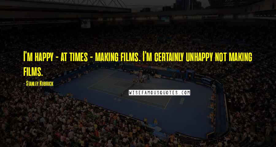 Stanley Kubrick Quotes: I'm happy - at times - making films. I'm certainly unhappy not making films.