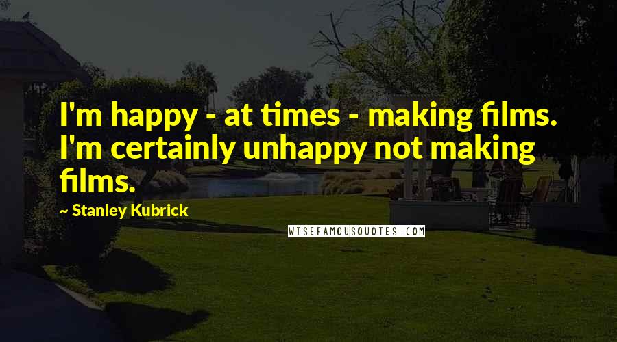 Stanley Kubrick Quotes: I'm happy - at times - making films. I'm certainly unhappy not making films.