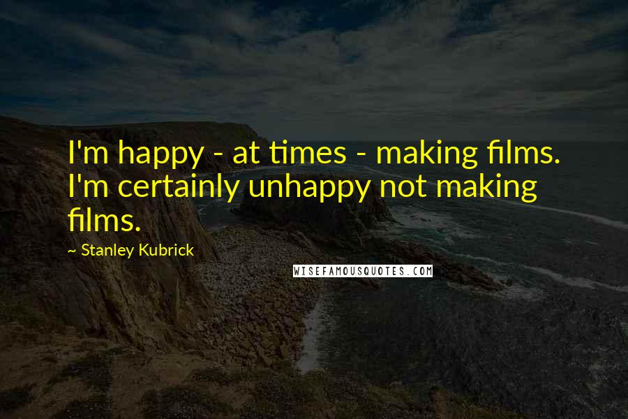 Stanley Kubrick Quotes: I'm happy - at times - making films. I'm certainly unhappy not making films.