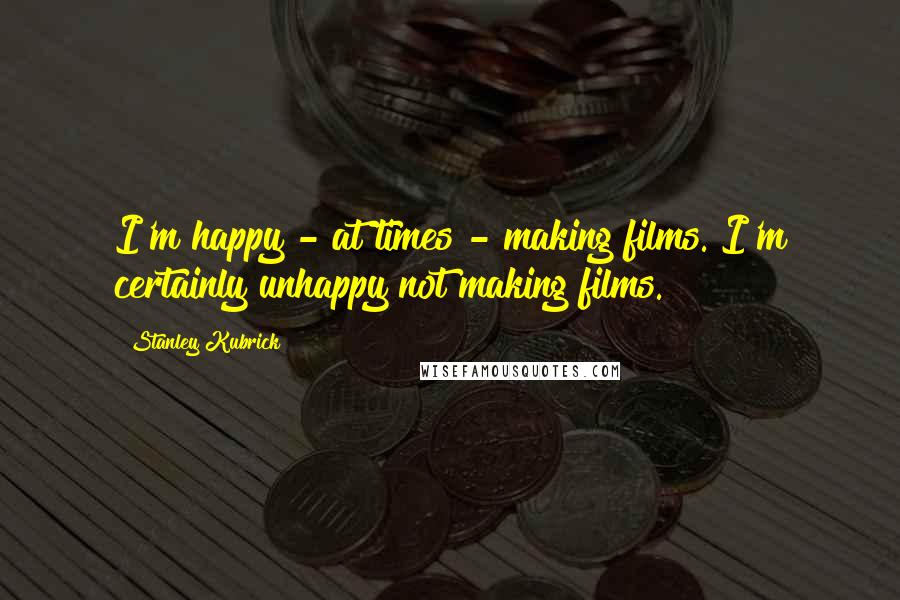Stanley Kubrick Quotes: I'm happy - at times - making films. I'm certainly unhappy not making films.