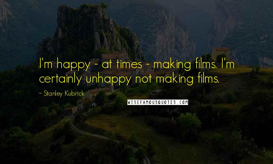 Stanley Kubrick Quotes: I'm happy - at times - making films. I'm certainly unhappy not making films.