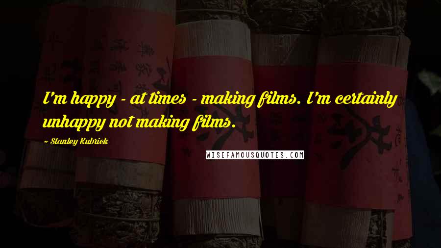 Stanley Kubrick Quotes: I'm happy - at times - making films. I'm certainly unhappy not making films.