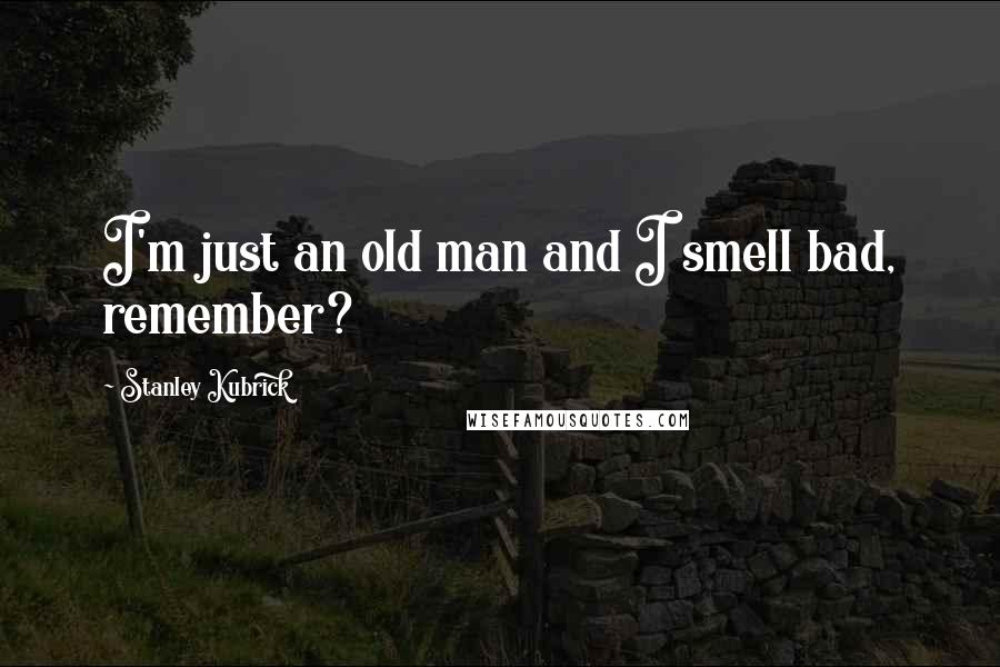 Stanley Kubrick Quotes: I'm just an old man and I smell bad, remember?