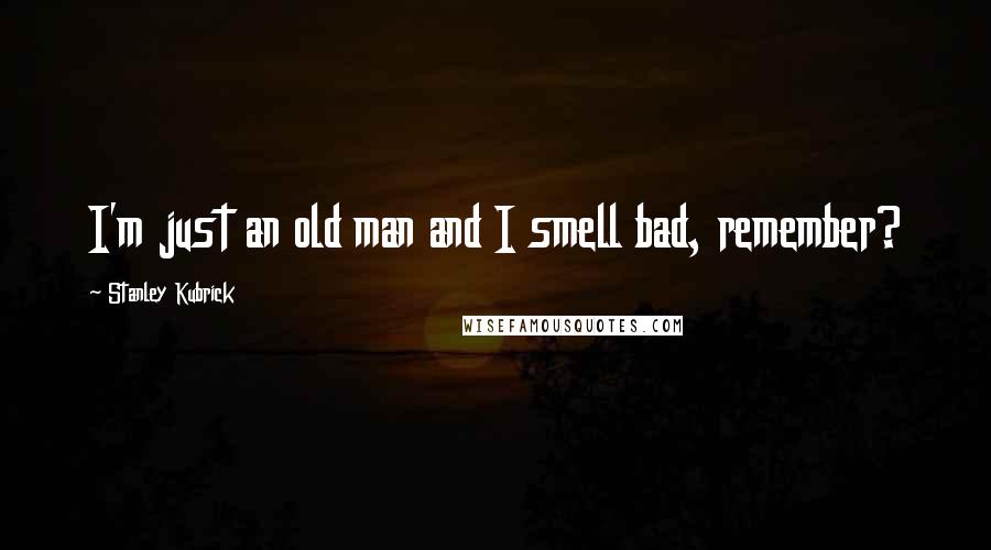 Stanley Kubrick Quotes: I'm just an old man and I smell bad, remember?