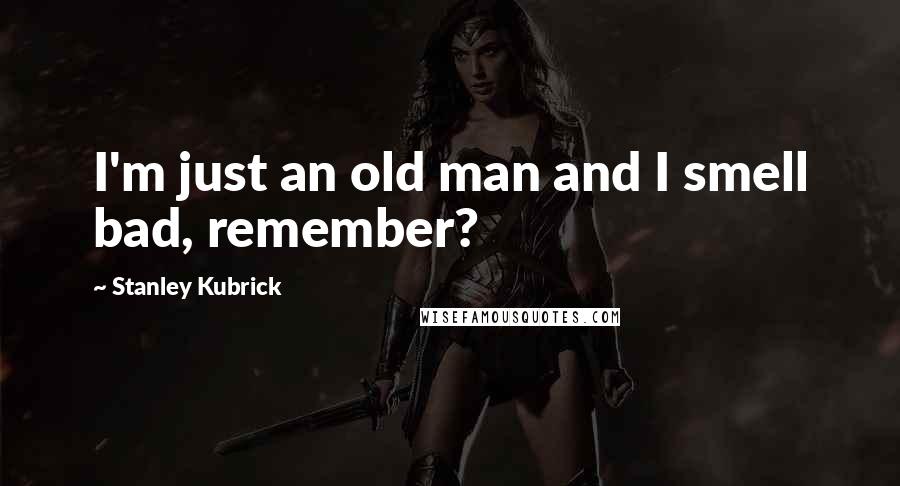 Stanley Kubrick Quotes: I'm just an old man and I smell bad, remember?