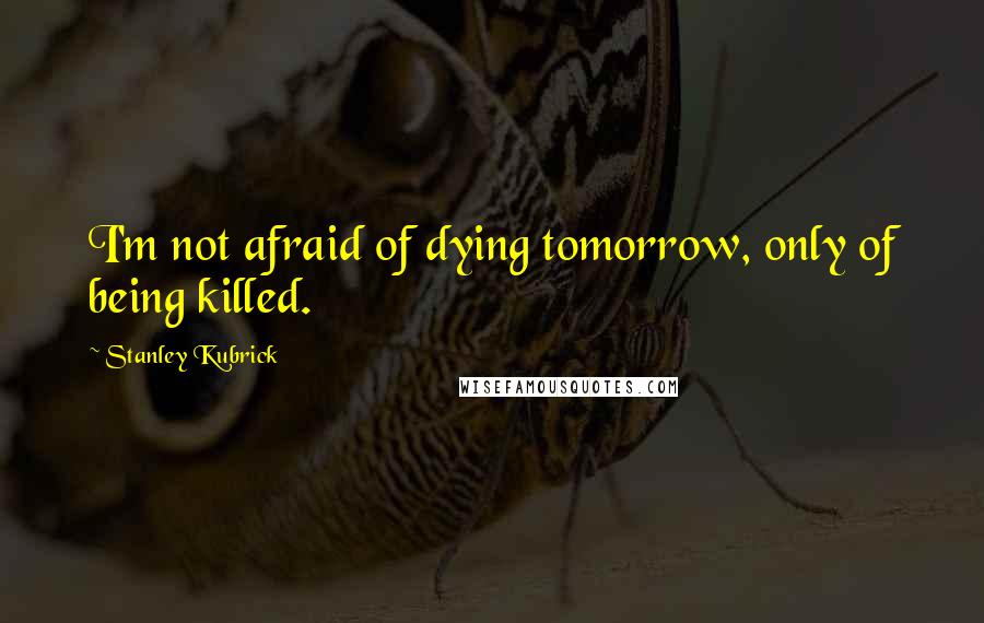 Stanley Kubrick Quotes: I'm not afraid of dying tomorrow, only of being killed.