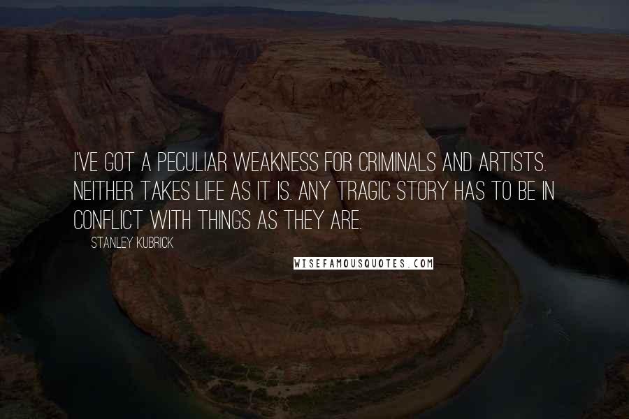 Stanley Kubrick Quotes: I've got a peculiar weakness for criminals and artists. Neither takes life as it is. Any tragic story has to be in conflict with things as they are.
