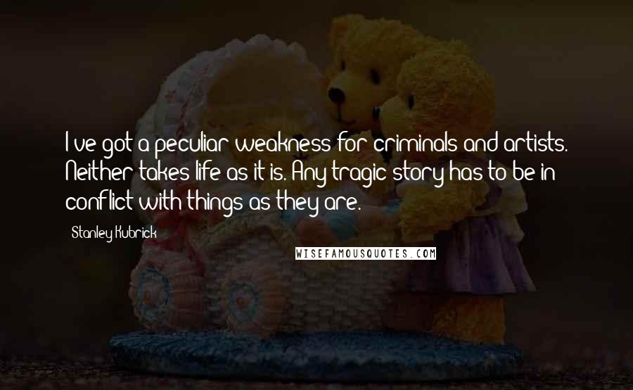 Stanley Kubrick Quotes: I've got a peculiar weakness for criminals and artists. Neither takes life as it is. Any tragic story has to be in conflict with things as they are.