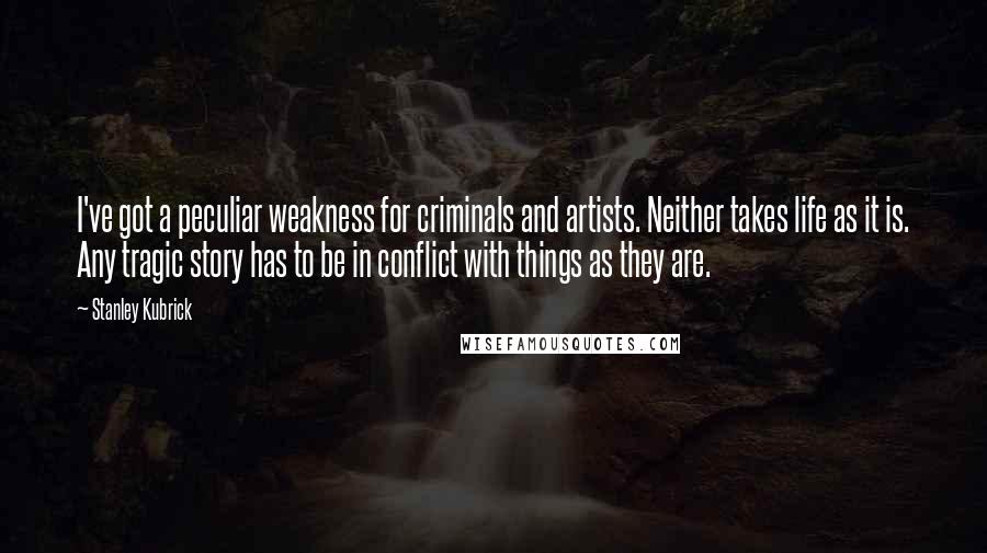 Stanley Kubrick Quotes: I've got a peculiar weakness for criminals and artists. Neither takes life as it is. Any tragic story has to be in conflict with things as they are.