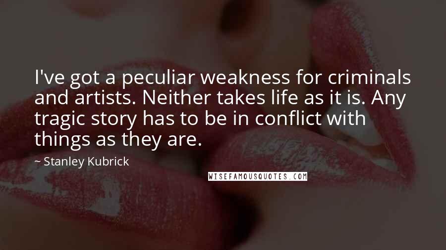 Stanley Kubrick Quotes: I've got a peculiar weakness for criminals and artists. Neither takes life as it is. Any tragic story has to be in conflict with things as they are.